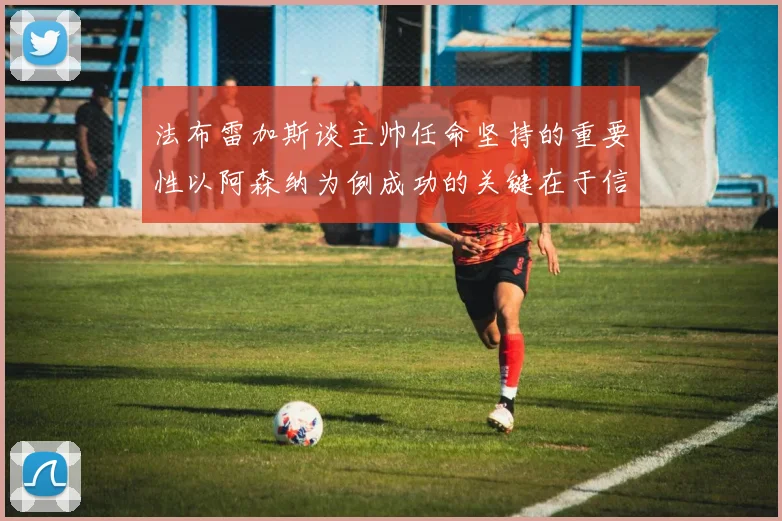 法布雷加斯谈主帅任命坚持的重要性以阿森纳为例成功的关键在于信任与耐心