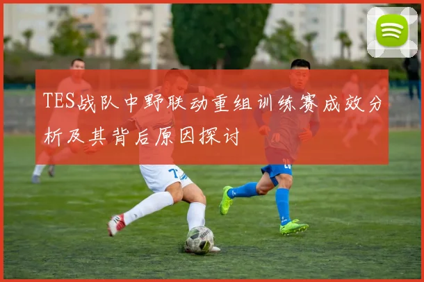TES战队中野联动重组训练赛成效分析及其背后原因探讨