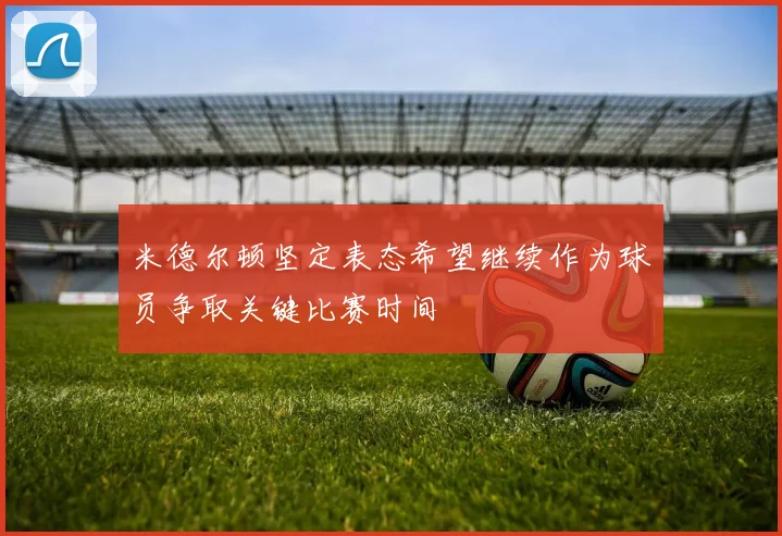 米德尔顿坚定表态希望继续作为球员争取关键比赛时间