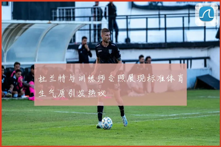 杜兰特与训练师合照展现标准体育生气质引发热议