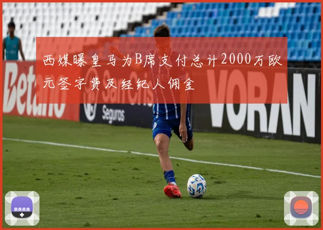 西媒曝皇马为B席支付总计2000万欧元签字费及经纪人佣金