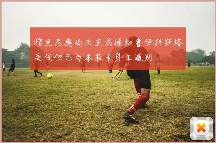 穆里尼奥尚未正式通知鲁伊科斯塔离任但已与本菲卡员工道别