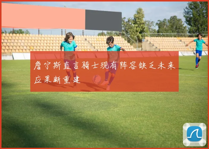 詹宁斯直言骑士现有阵容缺乏未来应果断重建