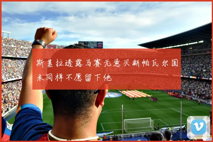 斯基拉透露马赛无意买断帕瓦尔国米同样不愿留下他