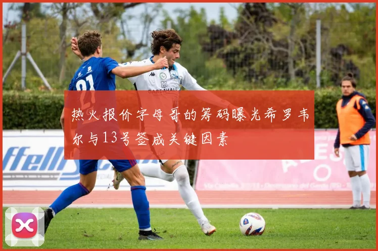 热火报价字母哥的筹码曝光希罗韦尔与13号签成关键因素