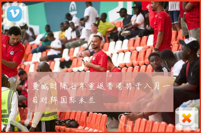 曼城时隔七年重返香港将于八月一日对阵国际米兰