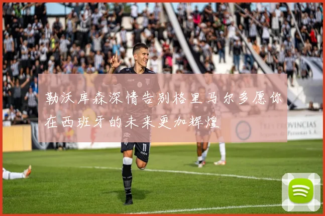 勒沃库森深情告别格里马尔多愿你在西班牙的未来更加辉煌