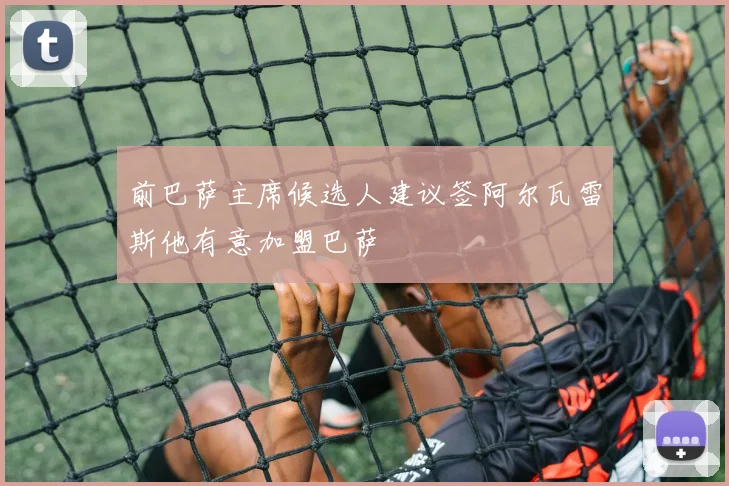 前巴萨主席候选人建议签阿尔瓦雷斯他有意加盟巴萨