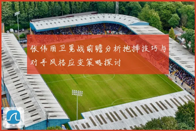 张伟丽卫冕战前瞻分析抱摔技巧与对手风格应变策略探讨
