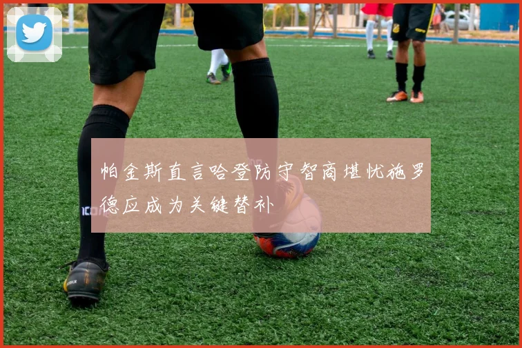 帕金斯直言哈登防守智商堪忧施罗德应成为关键替补