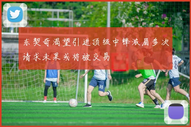 东契奇渴望引进顶级中锋浓眉多次请求未果或将被交易