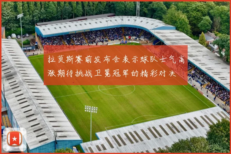 拉莫斯赛前发布会表示球队士气高涨期待挑战卫冕冠军的精彩对决