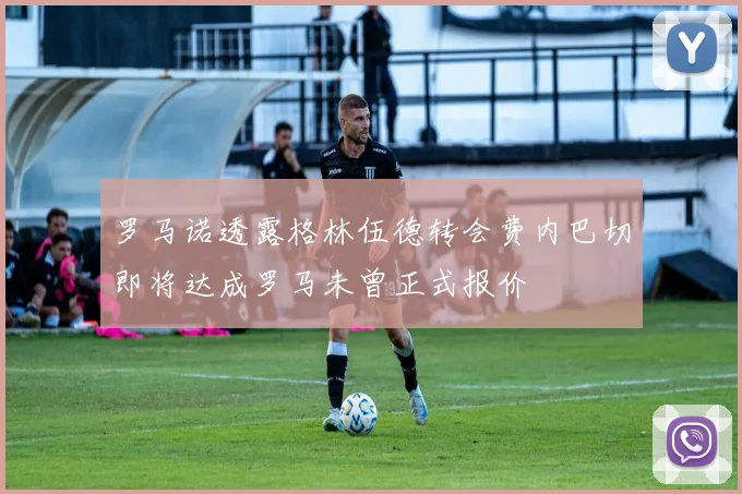 罗马诺透露格林伍德转会费内巴切即将达成罗马未曾正式报价