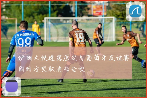 伊朗大使透露原定与葡萄牙友谊赛因对方突取消而告吹
