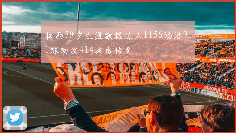 梅西39岁生涯数据惊人1156场进911球助攻414次成传奇