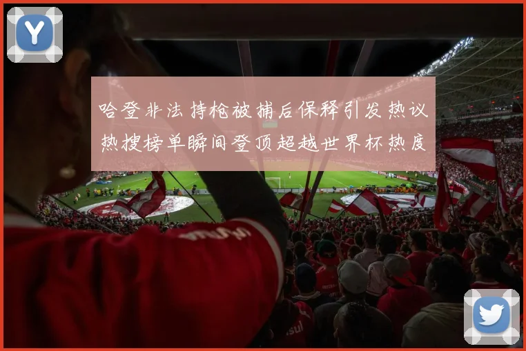 哈登非法持枪被捕后保释引发热议热搜榜单瞬间登顶超越世界杯热度