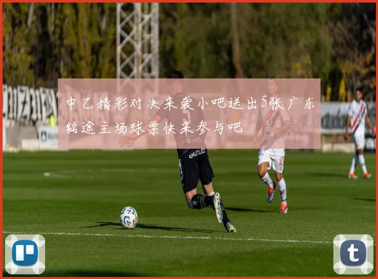 中乙精彩对决来袭小吧送出5张广东铭途主场球票快来参与吧