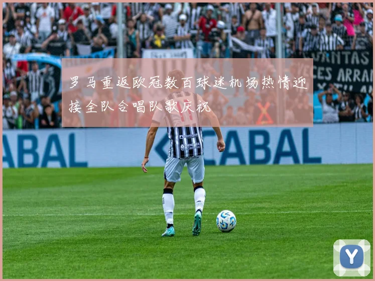 罗马重返欧冠数百球迷机场热情迎接全队合唱队歌庆祝