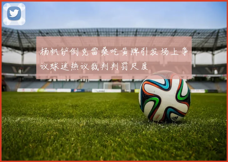 杨帆铲倒克雷桑吃黄牌引发场上争议球迷热议裁判判罚尺度