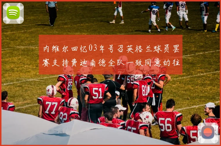 内维尔回忆03年号召英格兰球员罢赛支持费迪南德全队一致同意的往事
