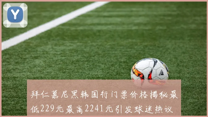 拜仁慕尼黑韩国行门票价格揭秘最低229元最高2241元引发球迷热议
