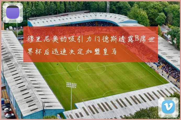 穆里尼奥的吸引力门德斯透露B席世界杯后迅速决定加盟皇马