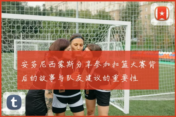 安芬尼西蒙斯分享参加扣篮大赛背后的故事与队友建议的重要性