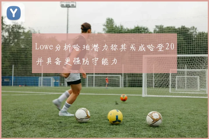 Lowe分析哈珀潜力称其或成哈登20并具备更强防守能力